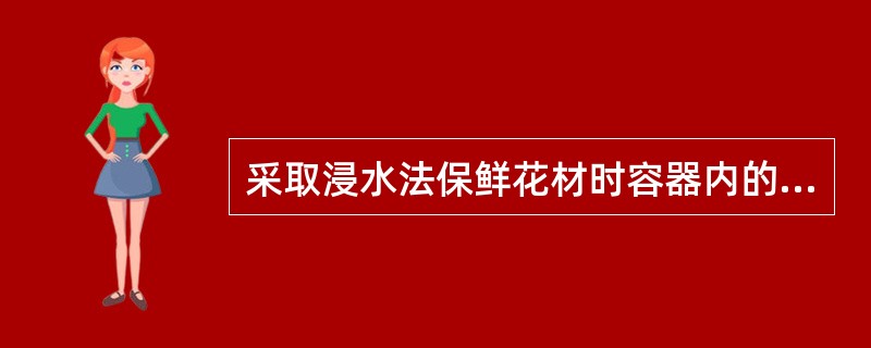 采取浸水法保鲜花材时容器内的水面应在容器的（）