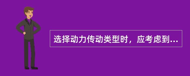 选择动力传动类型时，应考虑到动力机的（）和调速性能。