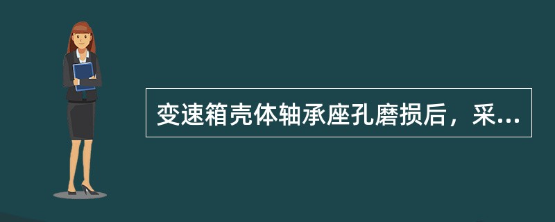 变速箱壳体轴承座孔磨损后，采用镶套法修复。首先要镗孔，然后配制套，其外径与孔要有