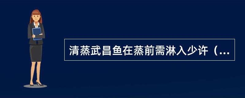 清蒸武昌鱼在蒸前需淋入少许（）。