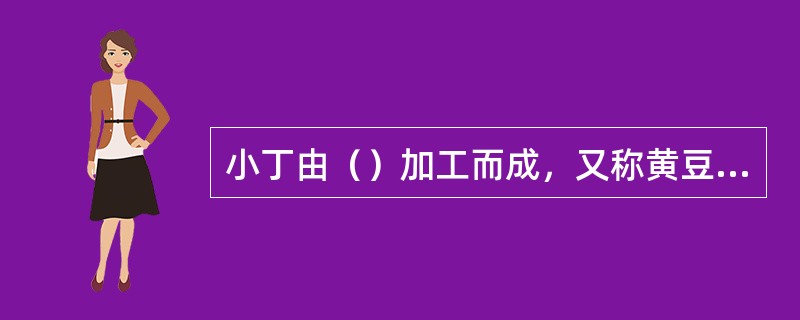 小丁由（）加工而成，又称黄豆丁。