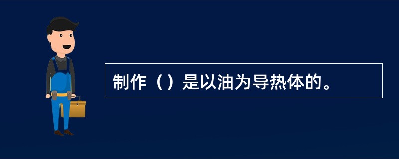 制作（）是以油为导热体的。