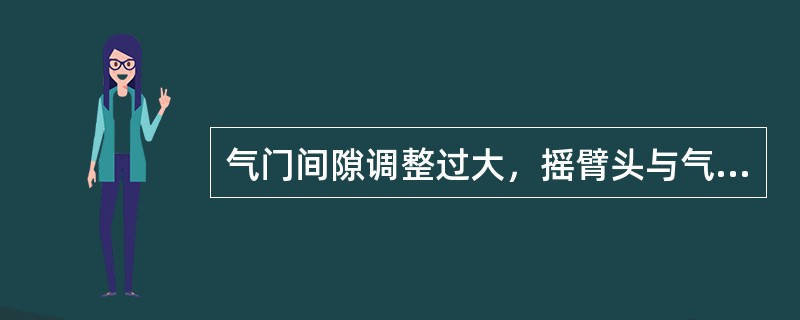 气门间隙调整过大，摇臂头与气门杆尾端有金属敲击声，可以在（）听到。