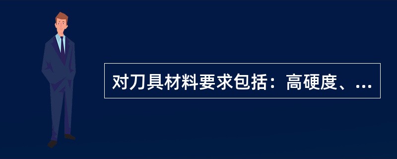 对刀具材料要求包括：高硬度、足够的强度和韧性、高耐磨性、高耐热性、较好的导热性、