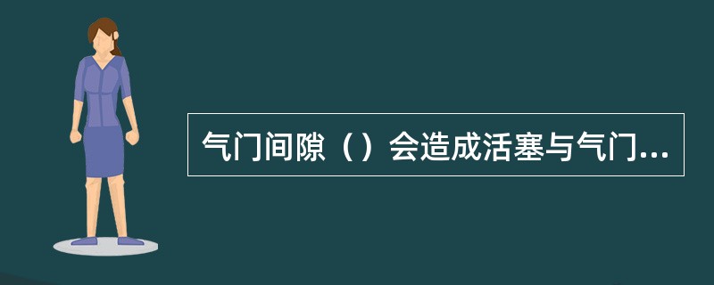 气门间隙（）会造成活塞与气门顶碰，有不清脆敲击声。