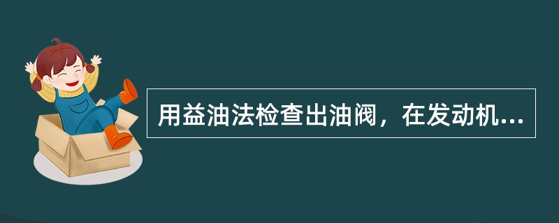 用益油法检查出油阀，在发动机或试验台上，油门至于停供位置，用手油泵或输油泵向喷油