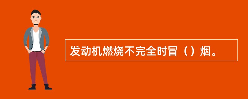 发动机燃烧不完全时冒（）烟。