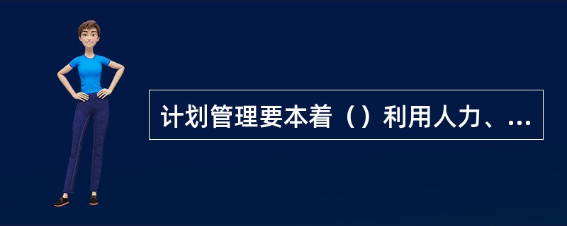计划管理要本着（）利用人力、物力和财力的原则。