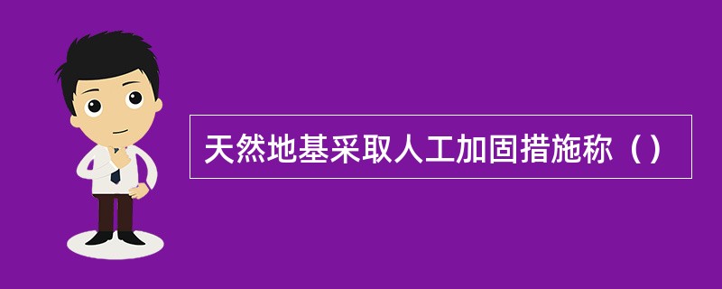 天然地基采取人工加固措施称（）