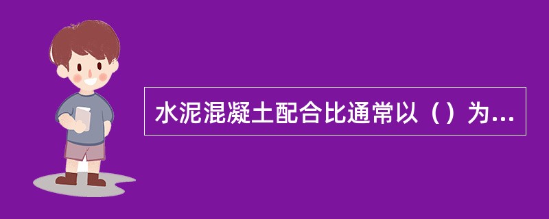 水泥混凝土配合比通常以（）为1，并按“水泥：细集料：粗集料：水灰比”的顺序表示。