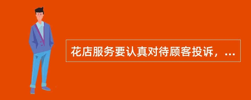 花店服务要认真对待顾客投诉，一旦顾客购买花卉商品出现质量问题，一定要妥善处理，让