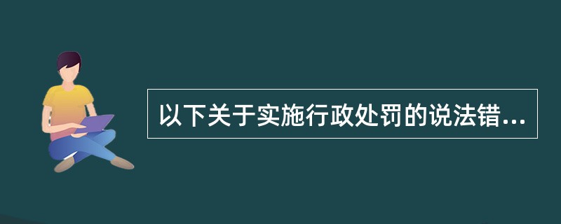 以下关于实施行政处罚的说法错误的有：（）