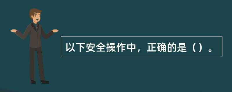 以下安全操作中，正确的是（）。