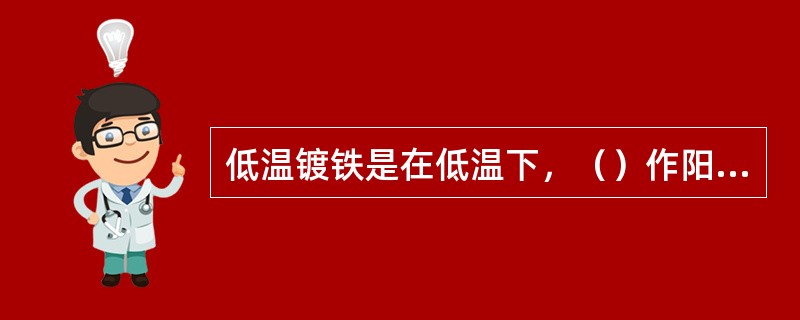 低温镀铁是在低温下，（）作阳极。