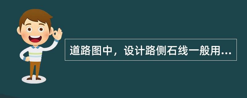 道路图中，设计路侧石线一般用（）画出。