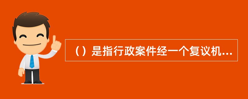 （）是指行政案件经一个复议机关的一次复议后即告终结，申请人对复议决定不服的，不能