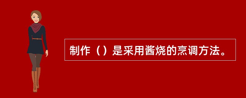 制作（）是采用酱烧的烹调方法。