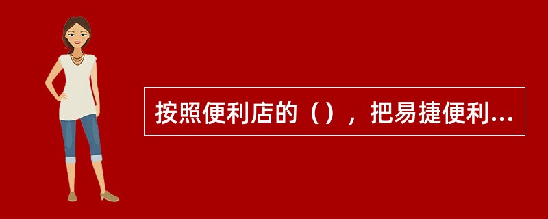 按照便利店的（），把易捷便利店分为高级店、标准店、基本店和简易店四类种分类