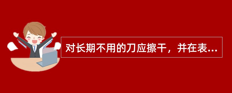 对长期不用的刀应擦干，并在表面涂一层（）。