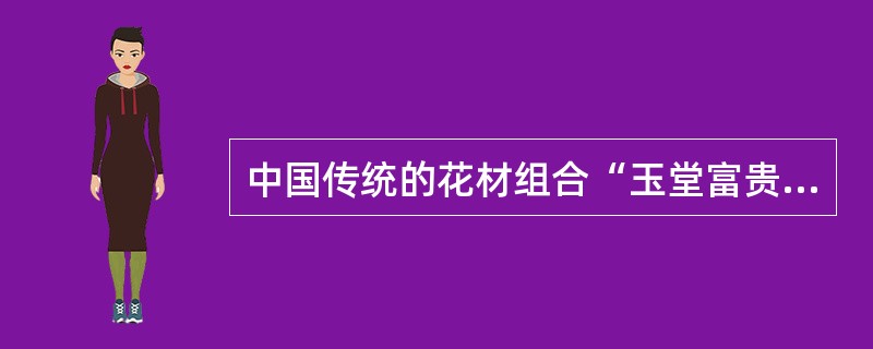 中国传统的花材组合“玉堂富贵”是指（）。