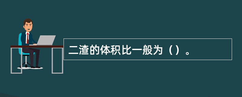 二渣的体积比一般为（）。