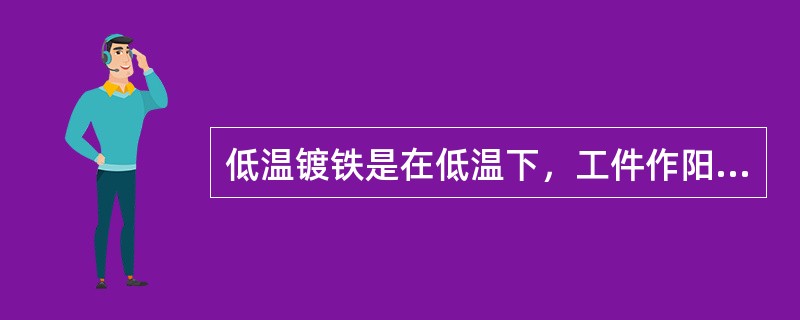 低温镀铁是在低温下，工件作阳极，铁作阴极，盐酸、氧化亚铁和水的混合溶液做电解液。