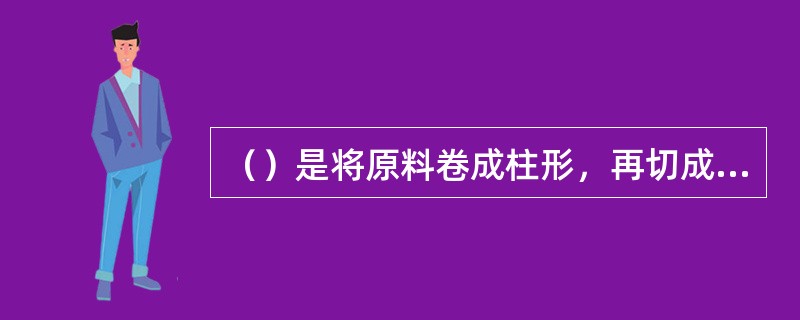 （）是将原料卷成柱形，再切成丝，适用于薄而韧的大张原料的加工。