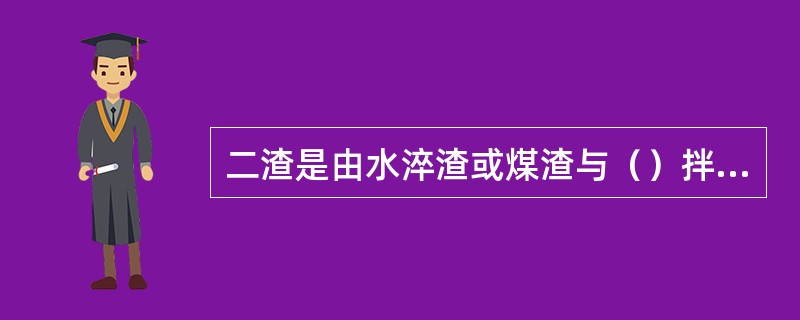 二渣是由水淬渣或煤渣与（）拌制而成。