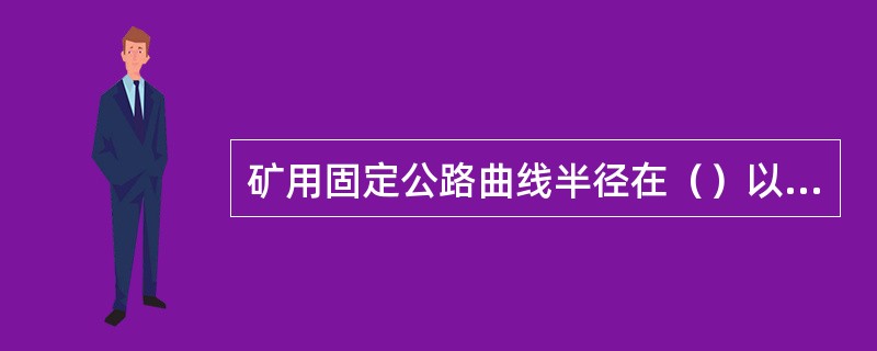 矿用固定公路曲线半径在（）以上时，可以不设超高。