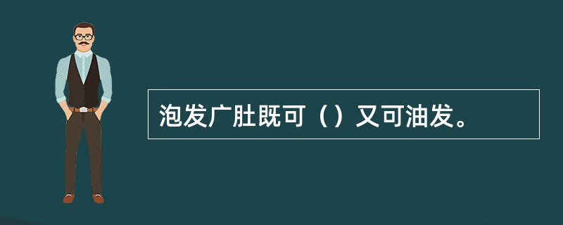 泡发广肚既可（）又可油发。