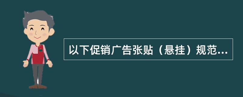 以下促销广告张贴（悬挂）规范中错误的是（）。