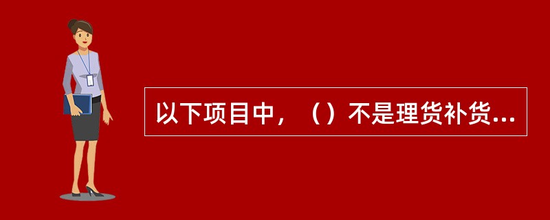 以下项目中，（）不是理货补货管理的流程。