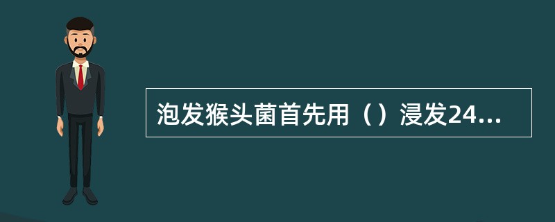泡发猴头菌首先用（）浸发24小时，以提高涨发率。
