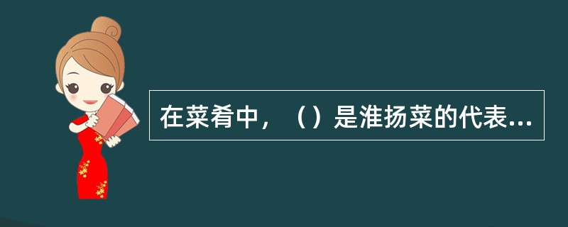 在菜肴中，（）是淮扬菜的代表菜。