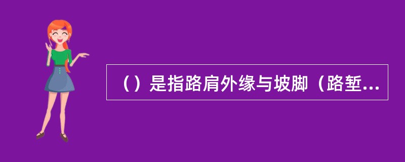 （）是指路肩外缘与坡脚（路堑则为边沟外侧沟底与坡顶）所构成的坡面