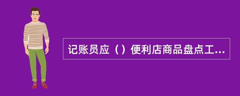 记账员应（）便利店商品盘点工作。