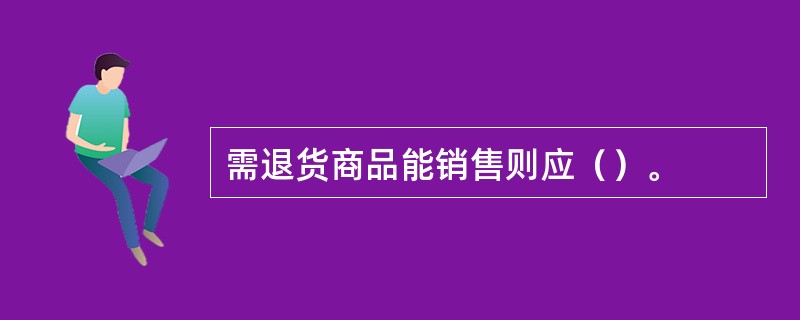 需退货商品能销售则应（）。