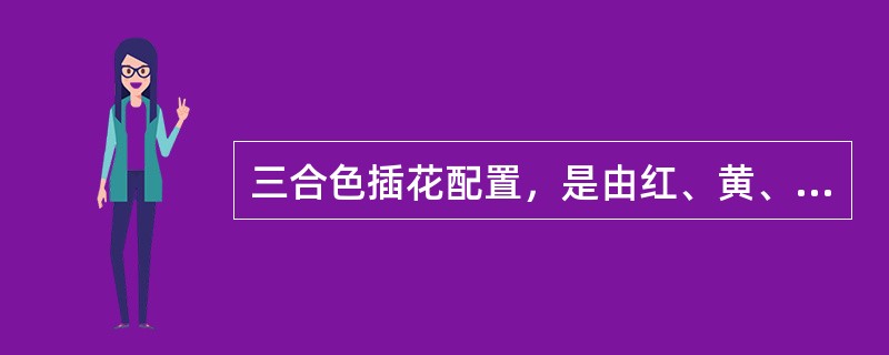 三合色插花配置，是由红、黄、蓝构成，不能用其他色组合。