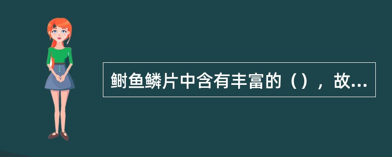 鲥鱼鳞片中含有丰富的（），故初加工时不要去除。