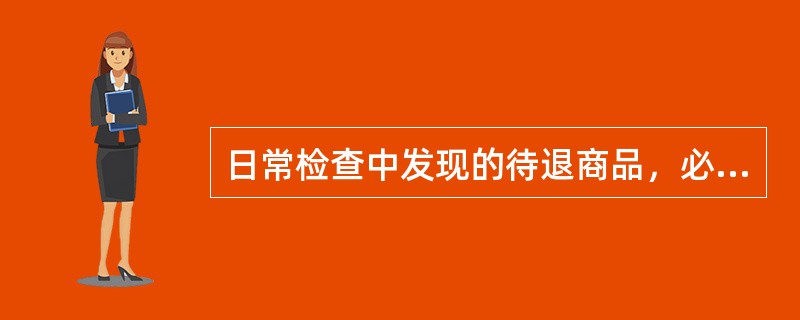 日常检查中发现的待退商品，必须存放在指定地点，并（）。