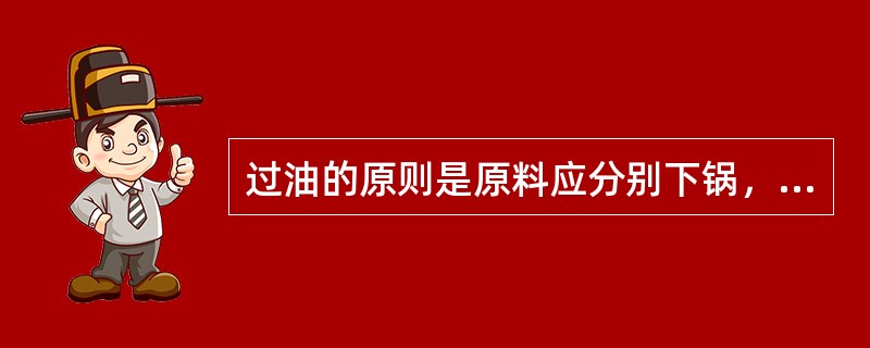 过油的原则是原料应分别下锅，要求成品表面酥脆的应该复炸，体积大的原料应趁热下锅。