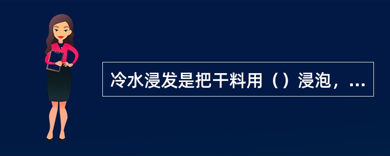 冷水浸发是把干料用（）浸泡，使其慢慢回软的方法。