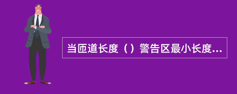 当匝道长度（）警告区最小长度时，作业控制区最前端的交通标志应布设在匝道入口处。