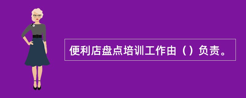 便利店盘点培训工作由（）负责。