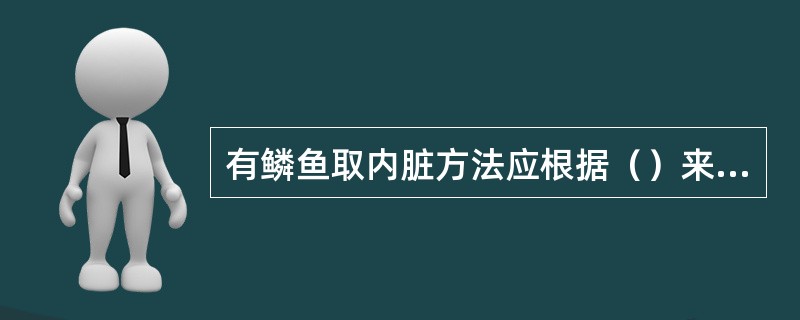 有鳞鱼取内脏方法应根据（）来确定。