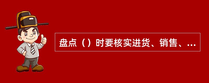 盘点（）时要核实进货、销售、变价、退货、报废品、移库单、调拨单、前期盘点单据等。