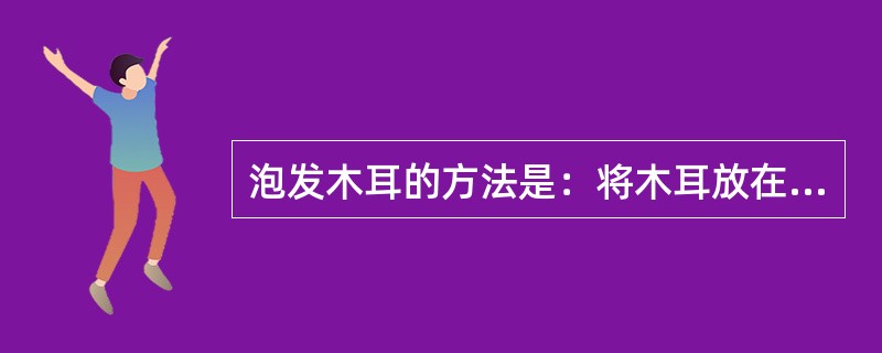 泡发木耳的方法是：将木耳放在（）中浸泡4～5小时左右，摘去根部及杂质，再用清水漂