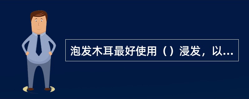 泡发木耳最好使用（）浸发，以提高涨发率。