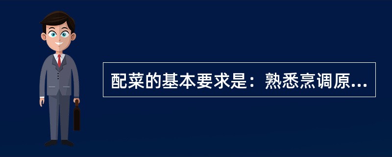 配菜的基本要求是：熟悉烹调原料知识，熟悉菜肴价格和制作特点，合理放置，精通刀工，