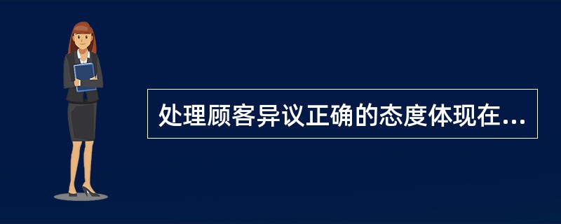 处理顾客异议正确的态度体现在（）。